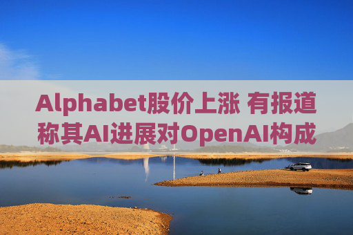 Alphabet股价上涨 有报道称其AI进展对OpenAI构成威胁  第1张