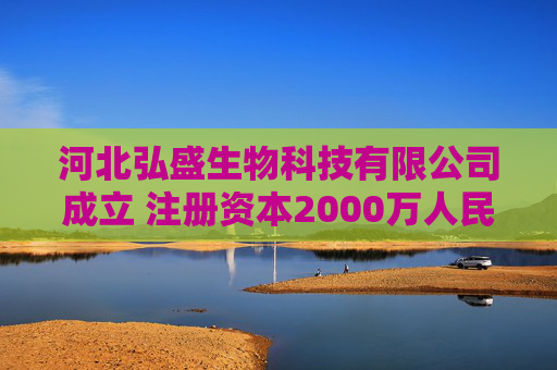 河北弘盛生物科技有限公司成立 注册资本2000万人民币