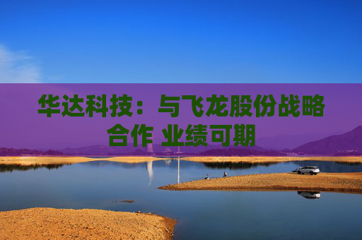 华达科技：与飞龙股份战略合作 业绩可期