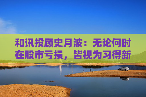 和讯投顾史月波：无论何时在股市亏损，皆视为习得新知的契机