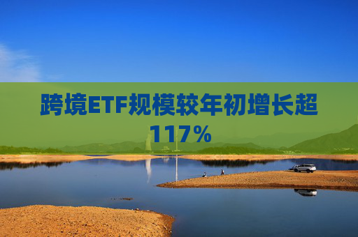 跨境ETF规模较年初增长超117%  第1张