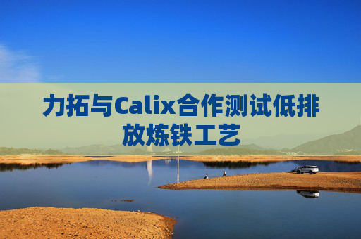 力拓与Calix合作测试低排放炼铁工艺  第1张