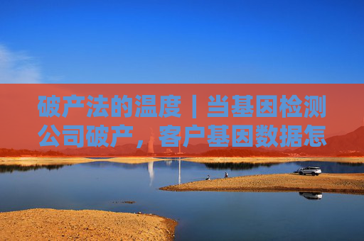 破产法的温度｜当基因检测公司破产，客户基因数据怎么办？