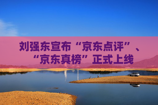 刘强东宣布“京东点评”、“京东真榜”正式上线