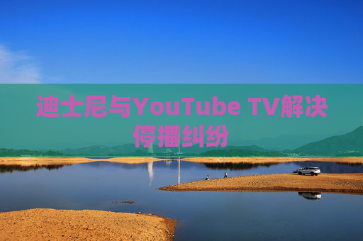 迪士尼与YouTube TV解决停播纠纷