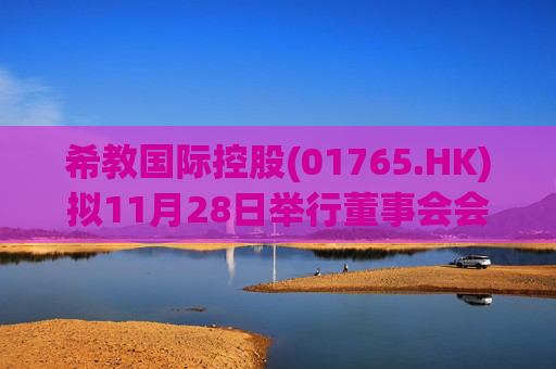 希教国际控股(01765.HK)拟11月28日举行董事会会议审批全年业绩