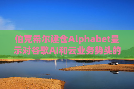 伯克希尔建仓Alphabet显示对谷歌AI和云业务势头的信心