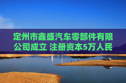 定州市鑫盛汽车零部件有限公司成立 注册资本5万人民币