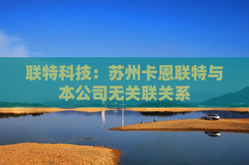 联特科技：苏州卡恩联特与本公司无关联关系
