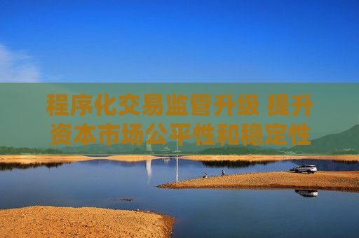 程序化交易监管升级 提升资本市场公平性和稳定性  第1张