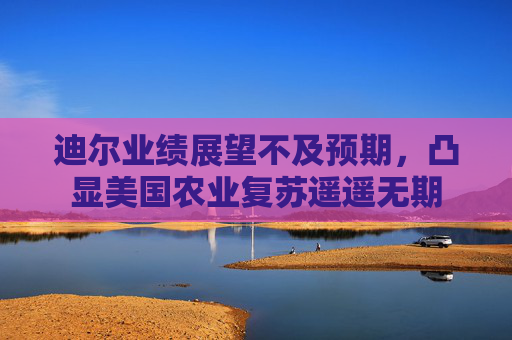 迪尔业绩展望不及预期，凸显美国农业复苏遥遥无期