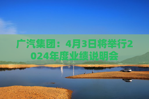 广汽集团：4月3日将举行2024年度业绩说明会