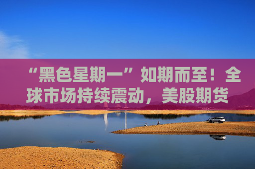 “黑色星期一”如期而至！全球市场持续震动，美股期货、比特币、黄金继续大跌