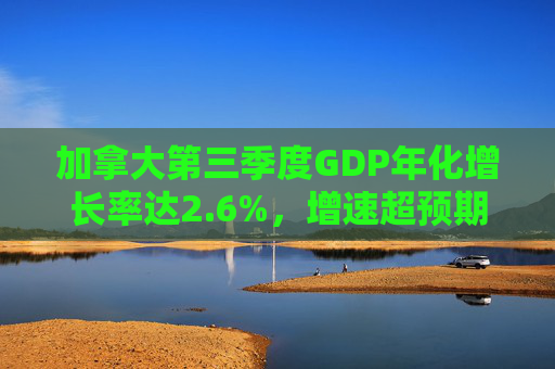 加拿大第三季度GDP年化增长率达2.6%，增速超预期