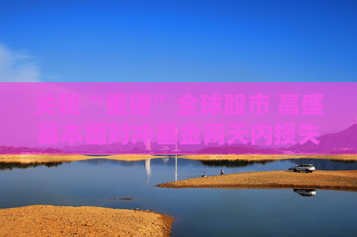 关税“重锤”全球股市 高盛基本面对冲基金两天内损失5%