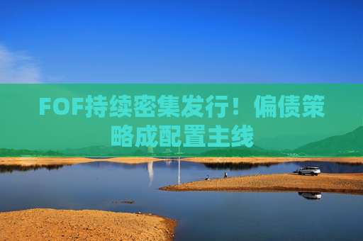 FOF持续密集发行！偏债策略成配置主线