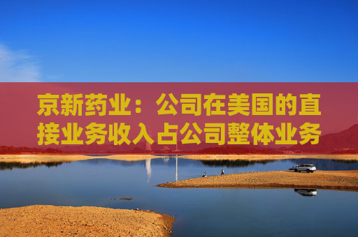 京新药业：公司在美国的直接业务收入占公司整体业务收入的比例很低