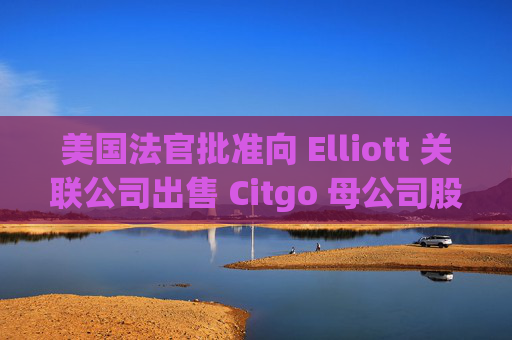美国法官批准向 Elliott 关联公司出售 Citgo 母公司股份