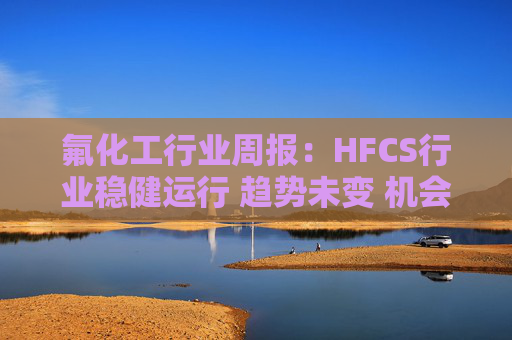 氟化工行业周报：HFCS行业稳健运行 趋势未变 机会明显