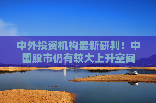 中外投资机构最新研判！中国股市仍有较大上升空间