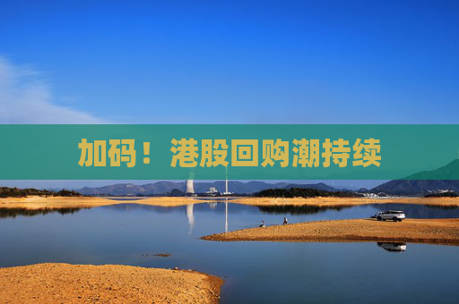 加码！港股回购潮持续