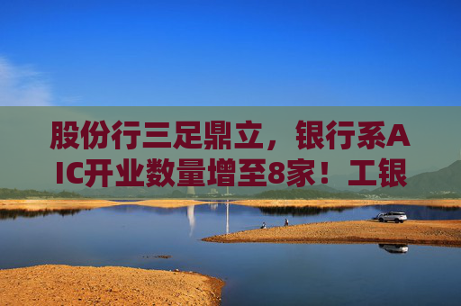 股份行三足鼎立，银行系AIC开业数量增至8家！工银投资最赚钱，去年净利47亿