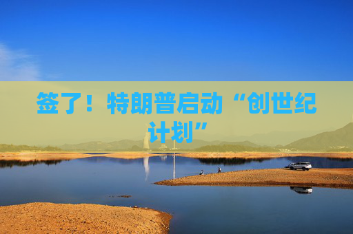 签了！特朗普启动“创世纪计划”