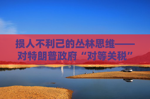 损人不利己的丛林思维――对特朗普政府“对等关税”的评论  第1张