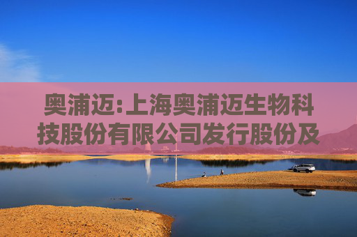 奥浦迈:上海奥浦迈生物科技股份有限公司发行股份及支付现金购买资产并募集配套资金报告书（草案）摘要（三次修订稿）