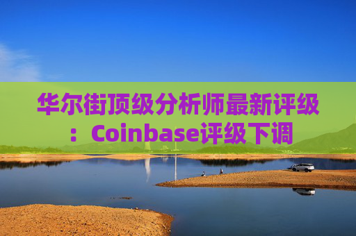 华尔街顶级分析师最新评级：Coinbase评级下调