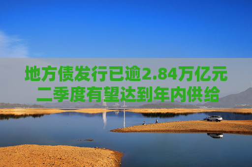 地方债发行已逾2.84万亿元 二季度有望达到年内供给高峰  第1张