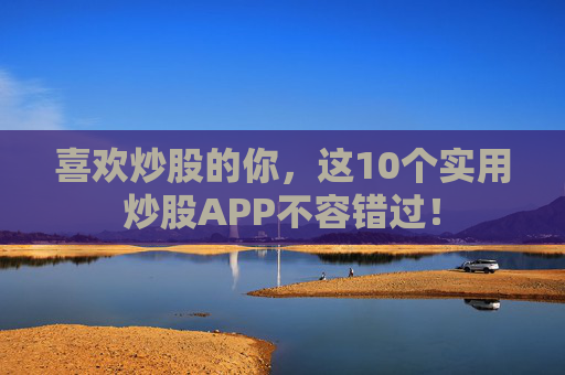 喜欢炒股的你，这10个实用炒股APP不容错过！