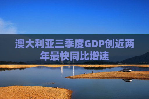 澳大利亚三季度GDP创近两年最快同比增速