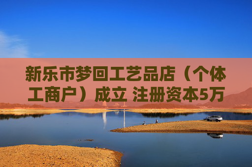 新乐市梦回工艺品店（个体工商户）成立 注册资本5万人民币