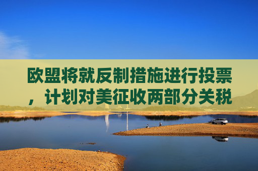 欧盟将就反制措施进行投票，计划对美征收两部分关税
