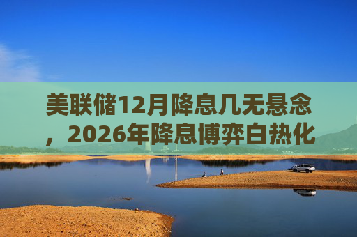 美联储12月降息几无悬念，2026年降息博弈白热化