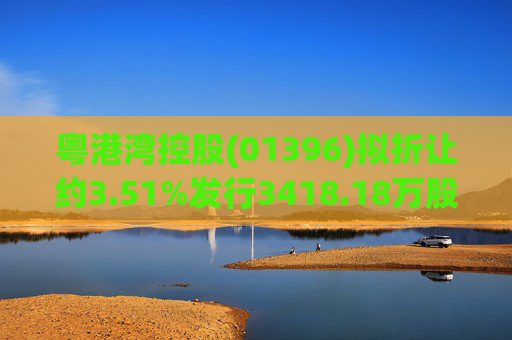 粤港湾控股(01396)拟折让约3.51%发行3418.18万股 净筹约1.876亿港元