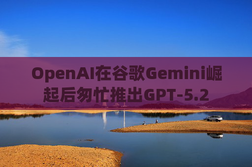 OpenAI在谷歌Gemini崛起后匆忙推出GPT-5.2