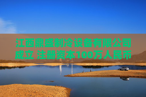 江西鼎盛制冷设备有限公司成立 注册资本100万人民币