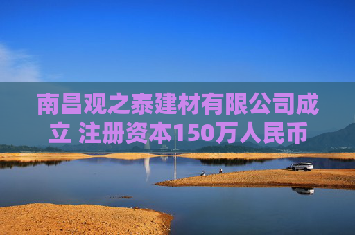 南昌观之泰建材有限公司成立 注册资本150万人民币