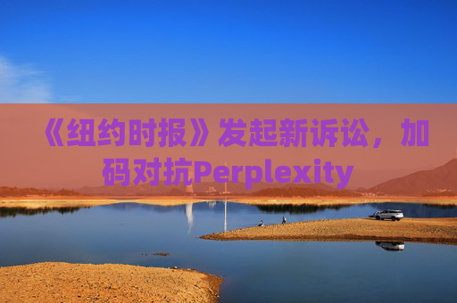 《纽约时报》发起新诉讼，加码对抗Perplexity