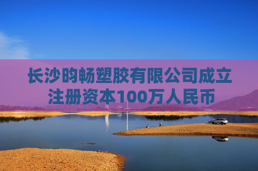 长沙昀畅塑胶有限公司成立 注册资本100万人民币