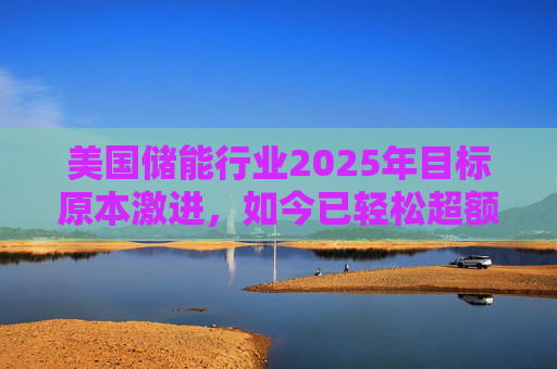 美国储能行业2025年目标原本激进，如今已轻松超额完成