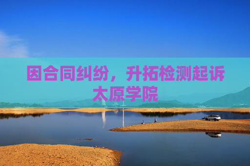 因合同纠纷，升拓检测起诉太原学院