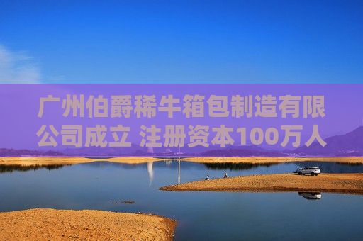广州伯爵稀牛箱包制造有限公司成立 注册资本100万人民币