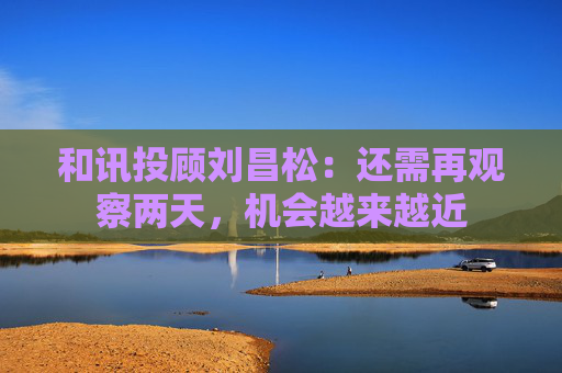 和讯投顾刘昌松：还需再观察两天，机会越来越近