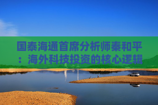 国泰海通首席分析师秦和平：海外科技投资的核心逻辑是以个股的确定性来应对市场的不确定性