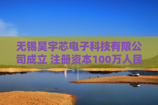 无锡昊宇芯电子科技有限公司成立 注册资本100万人民币