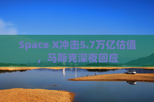 Space X冲击5.7万亿估值，马斯克深夜回应