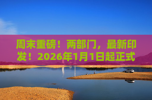 周末重磅！两部门，最新印发！2026年1月1日起正式执行